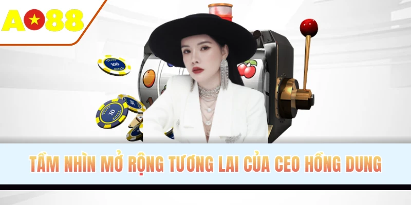 Tầm nhìn mở rộng tương lai của CEO Hồng Dung